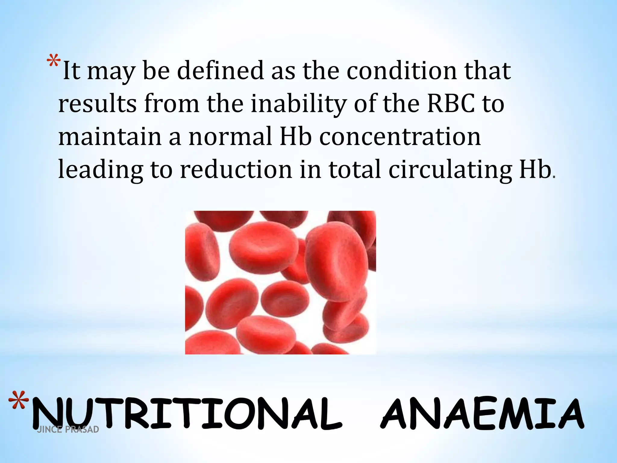 *NUTRITIONAL ANAEMIA
*It may be defined as the condition that
results from the inability of the RBC to
maintain a normal Hb concentration
leading to reduction in total circulating Hb.
JINCE PRASAD
 