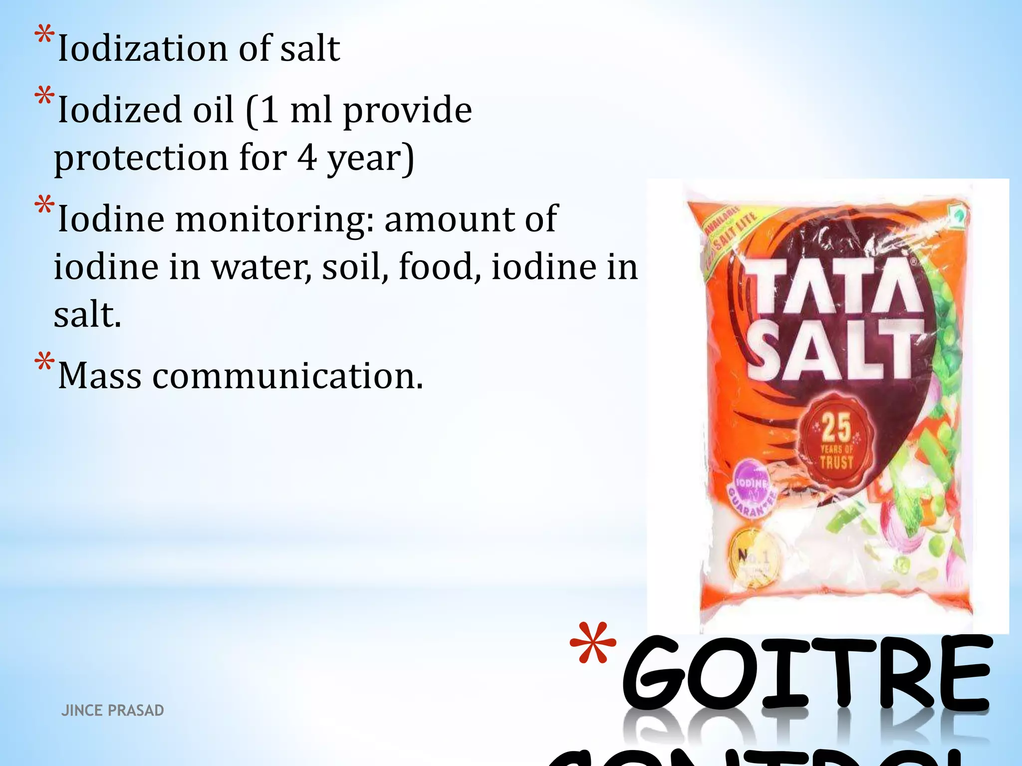 *GOITRE
*Iodization of salt
*Iodized oil (1 ml provide
protection for 4 year)
*Iodine monitoring: amount of
iodine in water, soil, food, iodine in
salt.
*Mass communication.
JINCE PRASAD
 