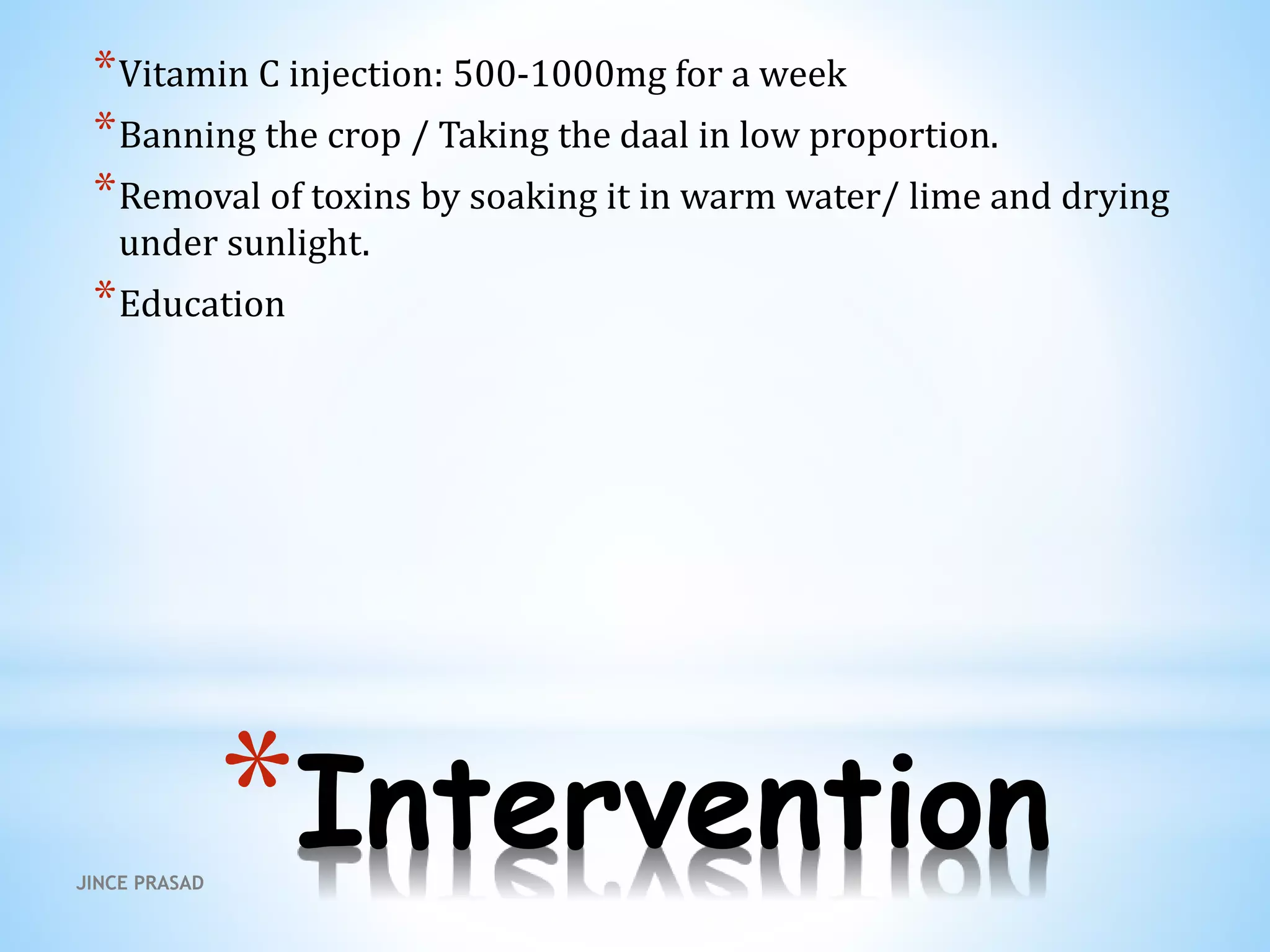 *Intervention
*Vitamin C injection: 500-1000mg for a week
*Banning the crop / Taking the daal in low proportion.
*Removal of toxins by soaking it in warm water/ lime and drying
under sunlight.
*Education
JINCE PRASAD
 