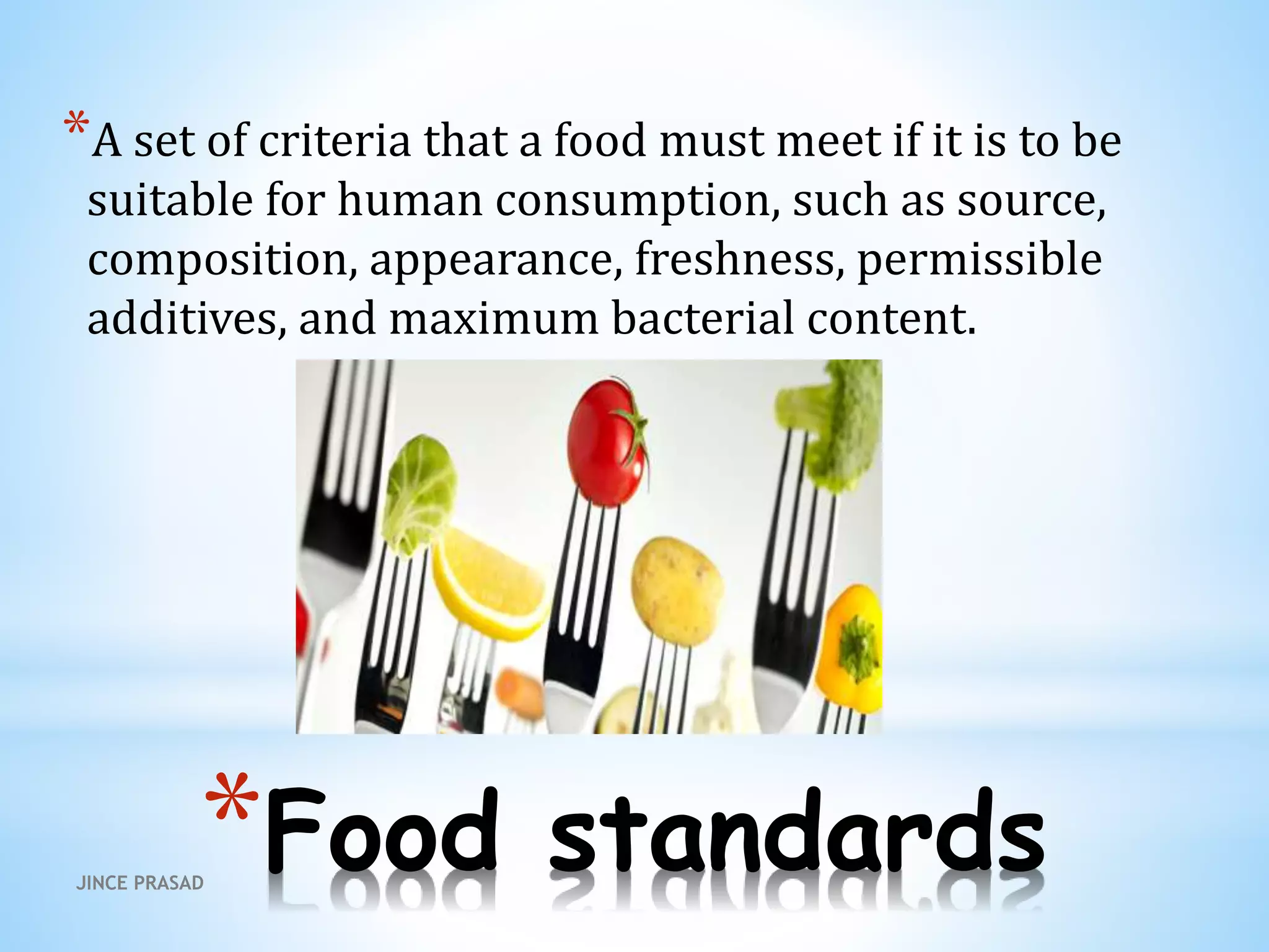 *Food standards
*A set of criteria that a food must meet if it is to be
suitable for human consumption, such as source,
composition, appearance, freshness, permissible
additives, and maximum bacterial content.
JINCE PRASAD
 