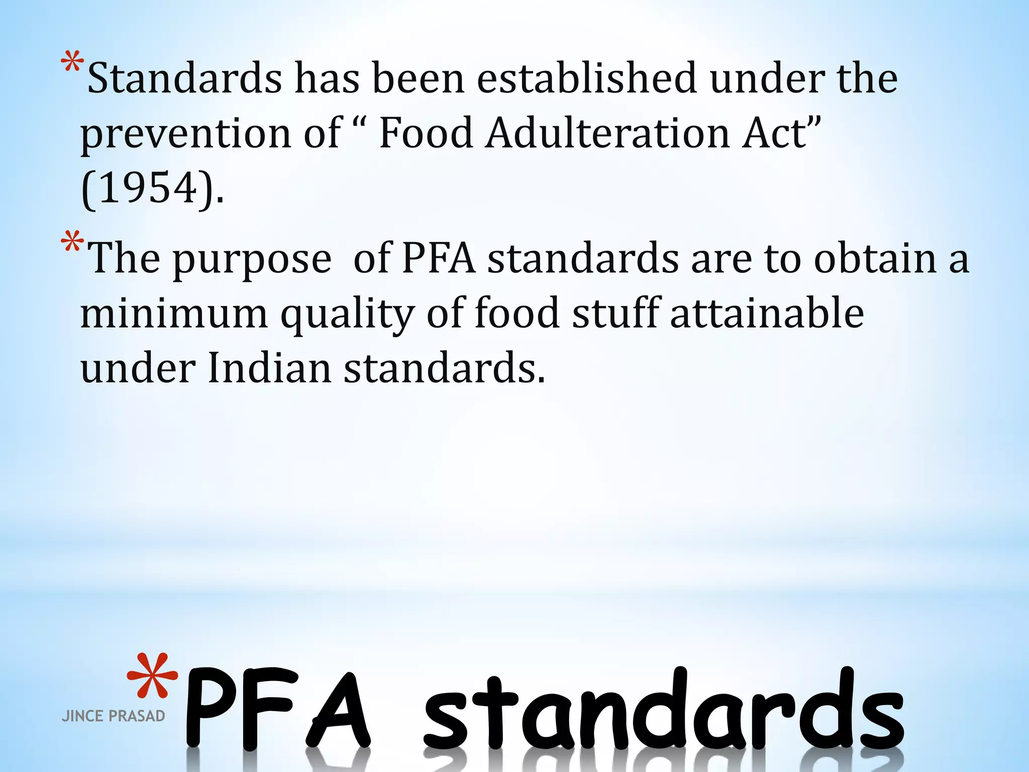 *PFA standards
*Standards has been established under the
prevention of “ Food Adulteration Act”
(1954).
*The purpose of PFA standards are to obtain a
minimum quality of food stuff attainable
under Indian standards.
JINCE PRASAD
 