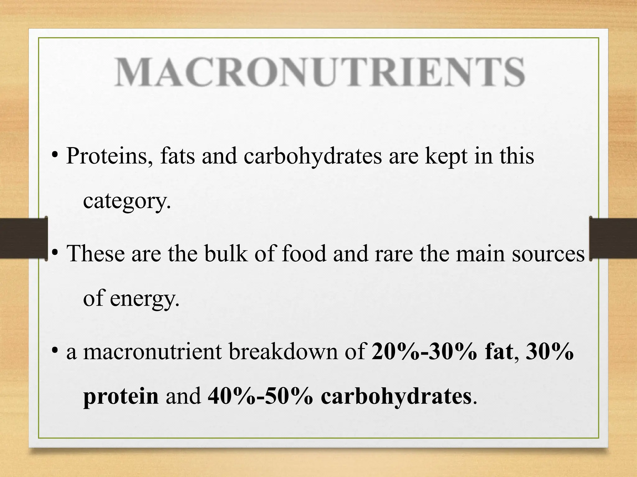 • Proteins, fats and carbohydrates are kept in this
category.
• These are the bulk of food and rare the main sources
of energy.
• a macronutrient breakdown of 20%-30% fat, 30%
protein and 40%-50% carbohydrates.
 