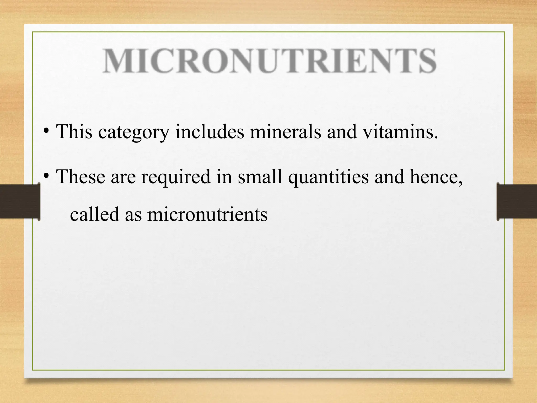 • This category includes minerals and vitamins.
• These are required in small quantities and hence,
called as micronutrients
 