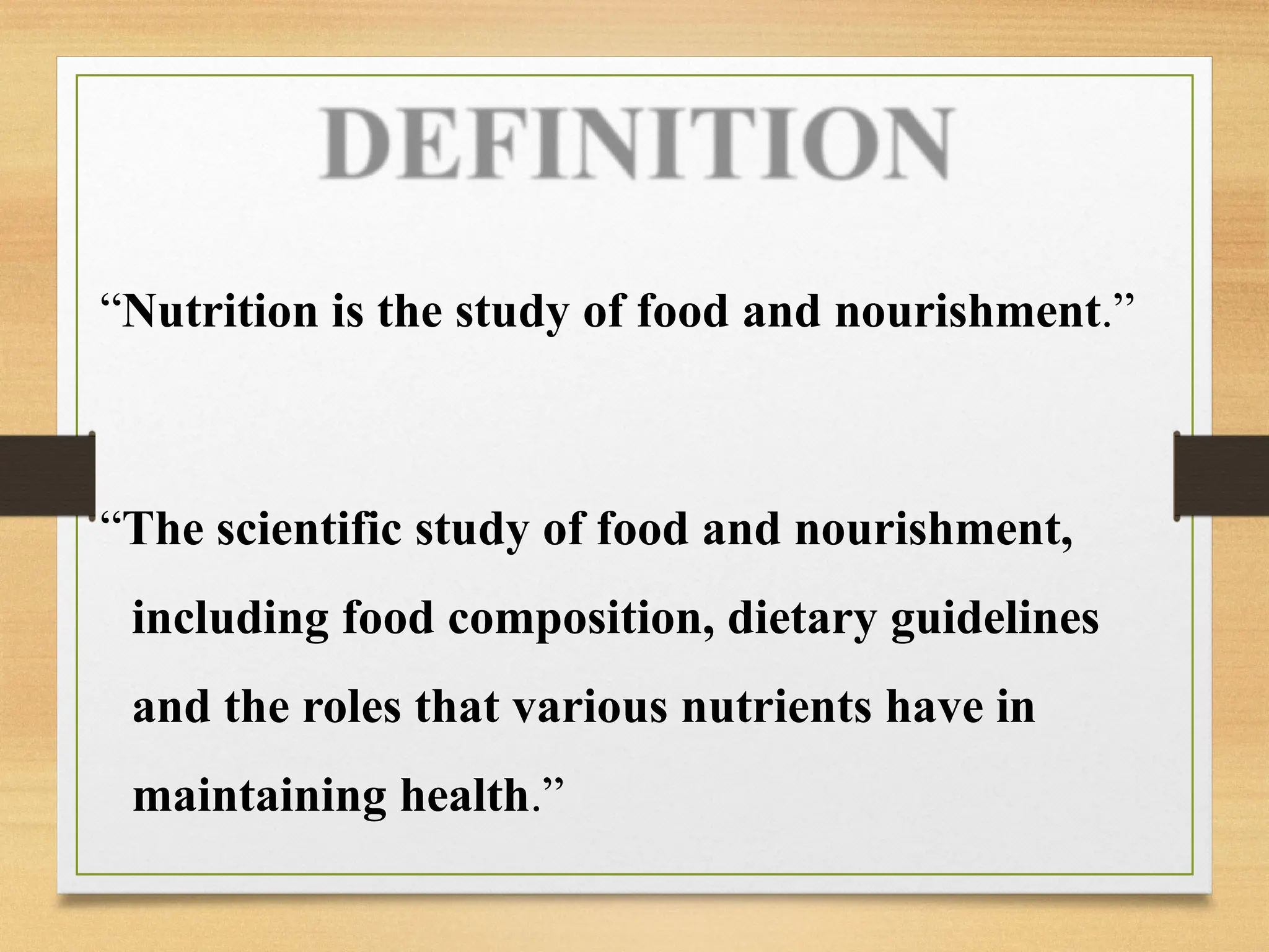 “Nutrition is the study of food and nourishment.”
“The scientific study of food and nourishment,
including food composition, dietary guidelines
and the roles that various nutrients have in
maintaining health.”
 