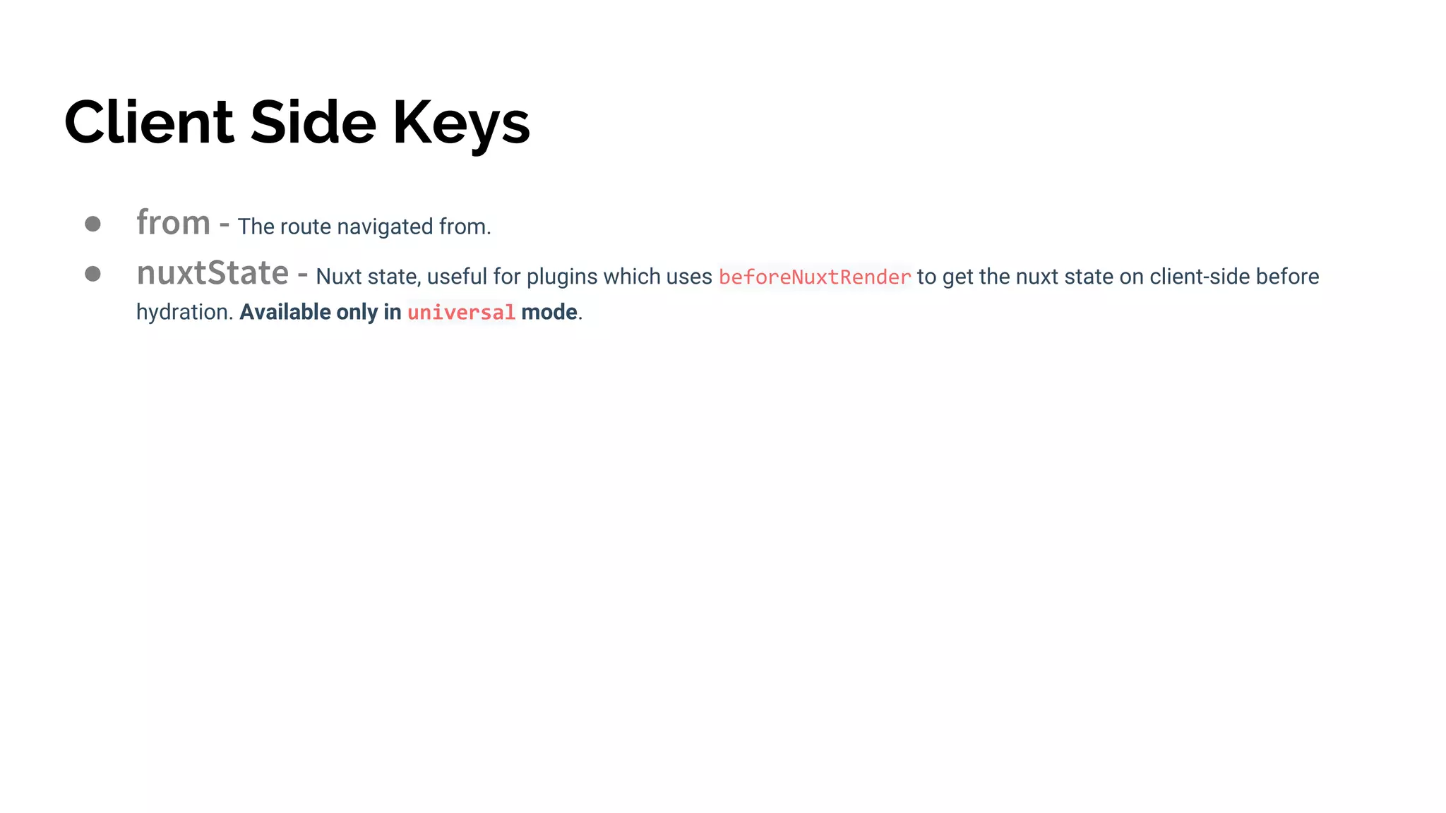 Client Side Keys
● from - The route navigated from.
● nuxtState - Nuxt state, useful for plugins which uses beforeNuxtRender to get the nuxt state on client-side before
hydration. Available only in universal mode.
 