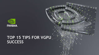 TOP 15 TIPS FOR VGPU
SUCCESS
 