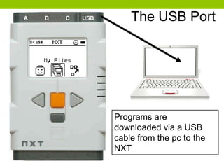 Programs are
downloaded via a USB
cable from the pc to the
NXT
The USB PortA B C USB
 