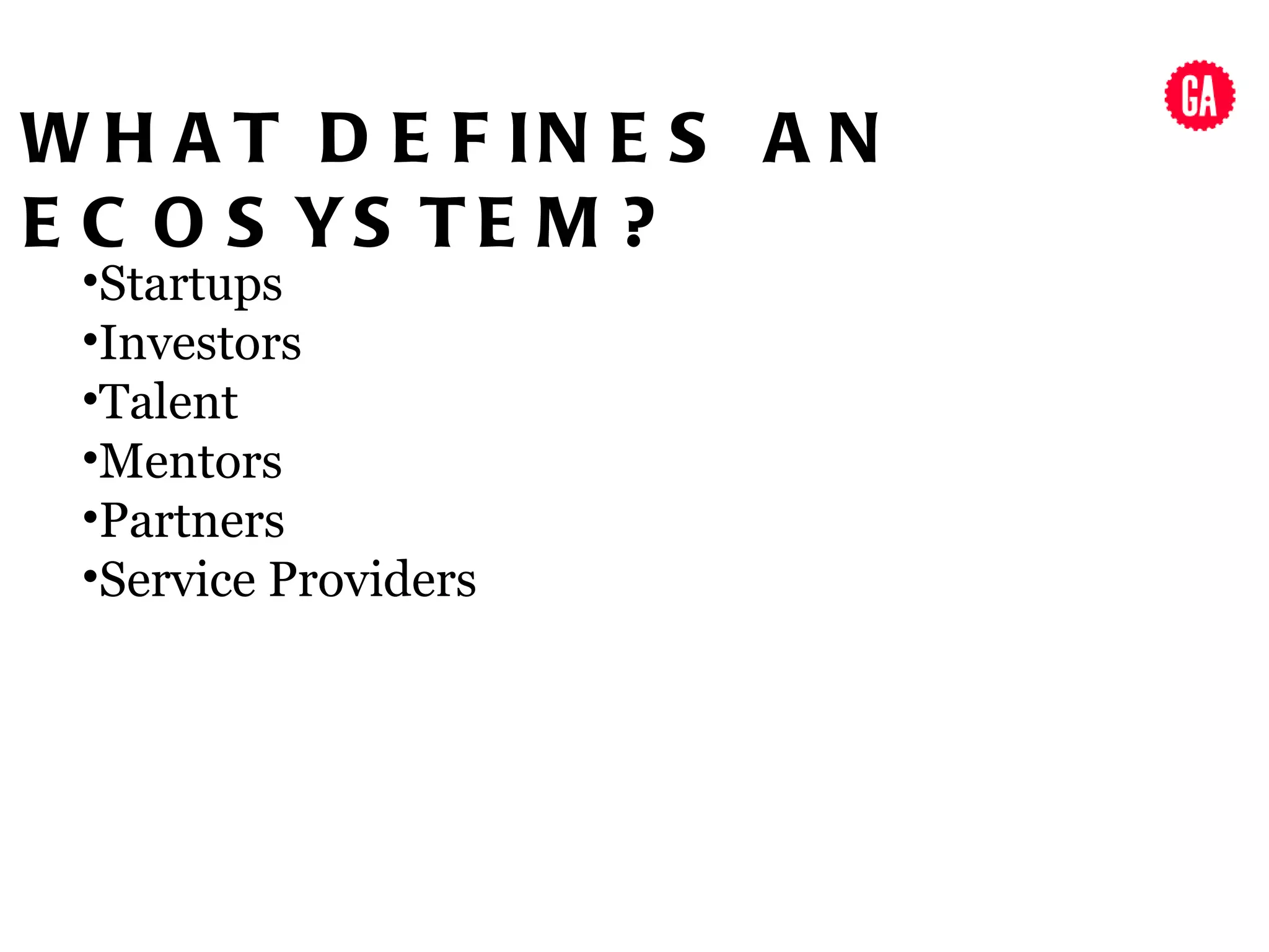 W H A T D E F IN E S A N
E C O S YS T E M ?
 •Startups
 •Investors
 •Talent
 •Mentors
 •Partners
 •Service Providers
 