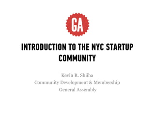 INTRODUCTION TO THE NYC STARTUP
          COMMUNITY
             Kevin R. Shiiba
   Community Development & Membership
            General Assembly
 