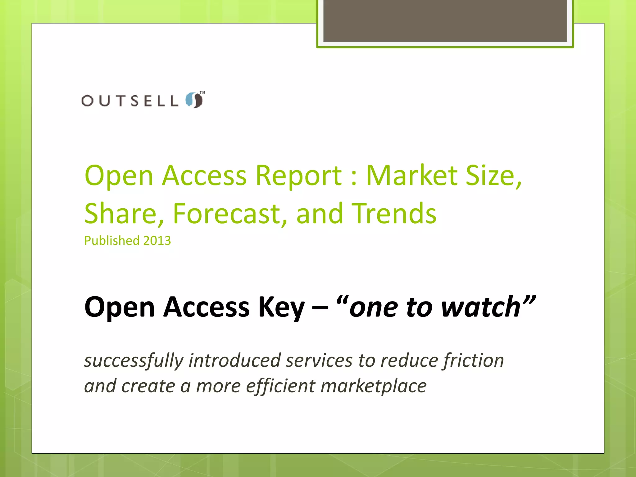 Open Access Report : Market Size,
Share, Forecast, and Trends
Published 2013
Open Access Key – “one to watch”
successfully introduced services to reduce friction
and create a more efficient marketplace
 