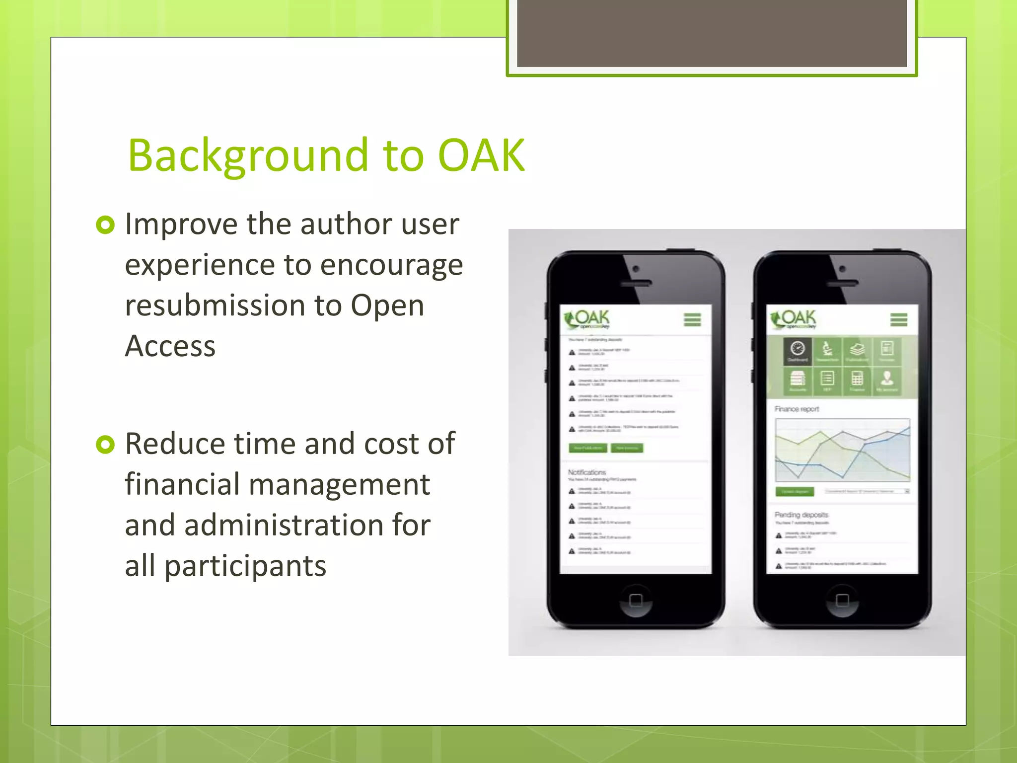 Background to OAK
 Improve the author user
experience to encourage
resubmission to Open
Access
 Reduce time and cost of
financial management
and administration for
all participants
 