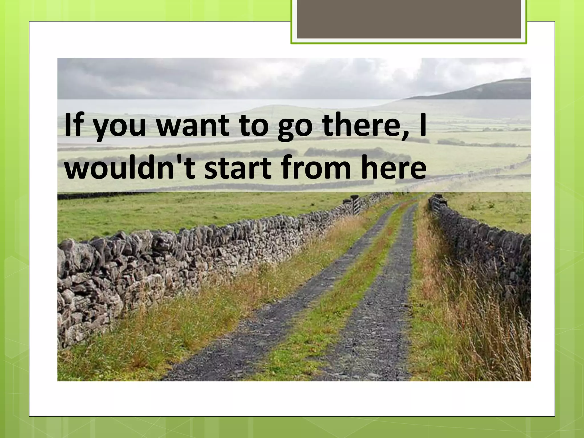 If you want to go there, I
wouldn't start from here
 