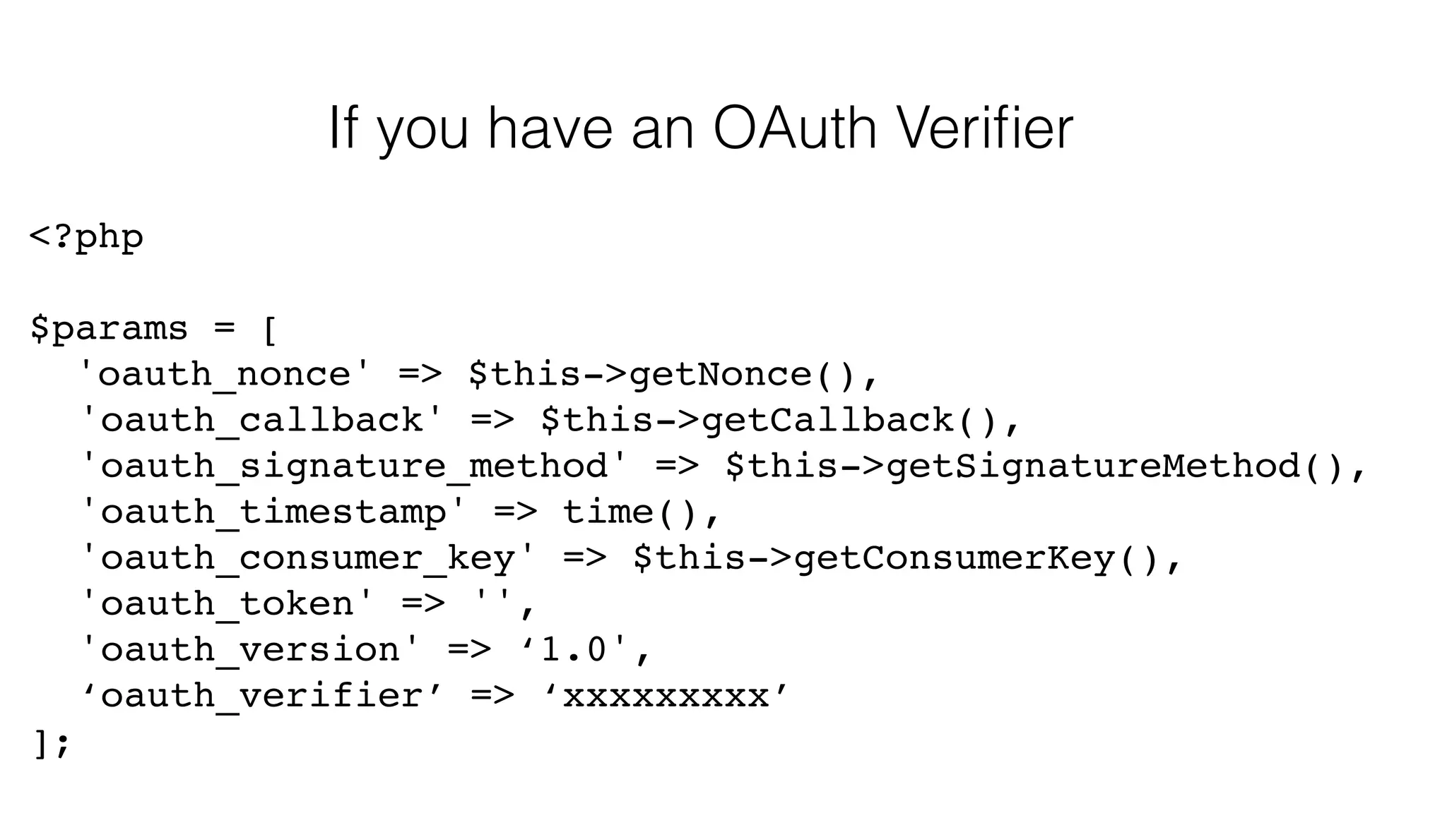 If you have an OAuth Verifier <?php! ! $params = [! 'oauth_nonce' => $this->getNonce(),! ! 'oauth_callback' => $this->getCallback(),! ! 'oauth_signature_method' => $this->getSignatureMethod(),! ! 'oauth_timestamp' => time(),! ! 'oauth_consumer_key' => $this->getConsumerKey(),! ! 'oauth_token' => '',! ! 'oauth_version' => ‘1.0',! ! ‘oauth_verifier’ => ‘xxxxxxxxx’! ]; 