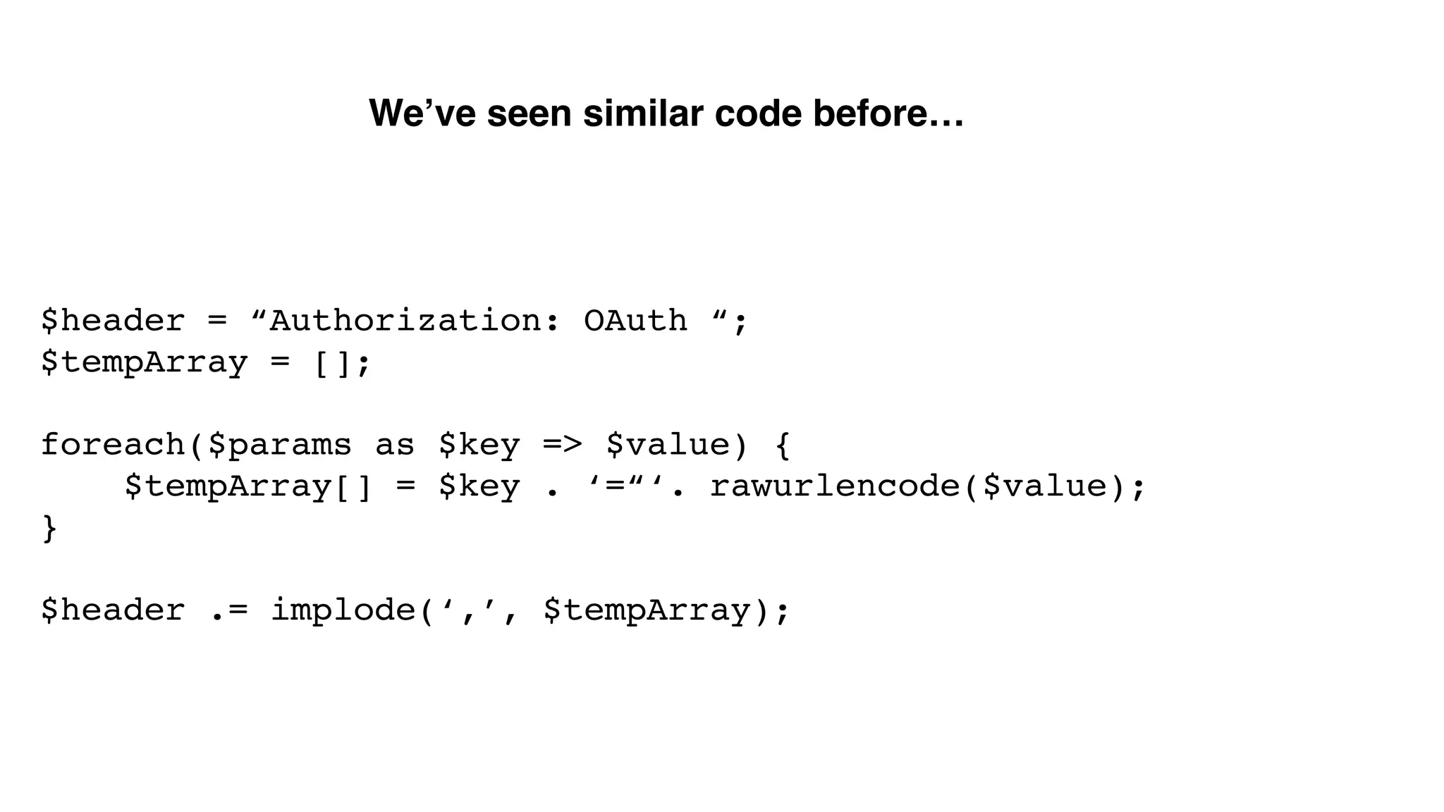 We’ve seen similar code before… $header = “Authorization: OAuth “;! $tempArray = [];! ! foreach($params as $key => $value) {! $tempArray[] = $key . ‘=“‘. rawurlencode($value);! }! ! $header .= implode(‘,’, $tempArray);! 
