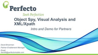Object Spy, Visual Analysis and
XML/Xpath
Intro and Demo for Partners
David Broerman
Partner Enablement Manager
Email:
davidb@perfectomobile.com
 