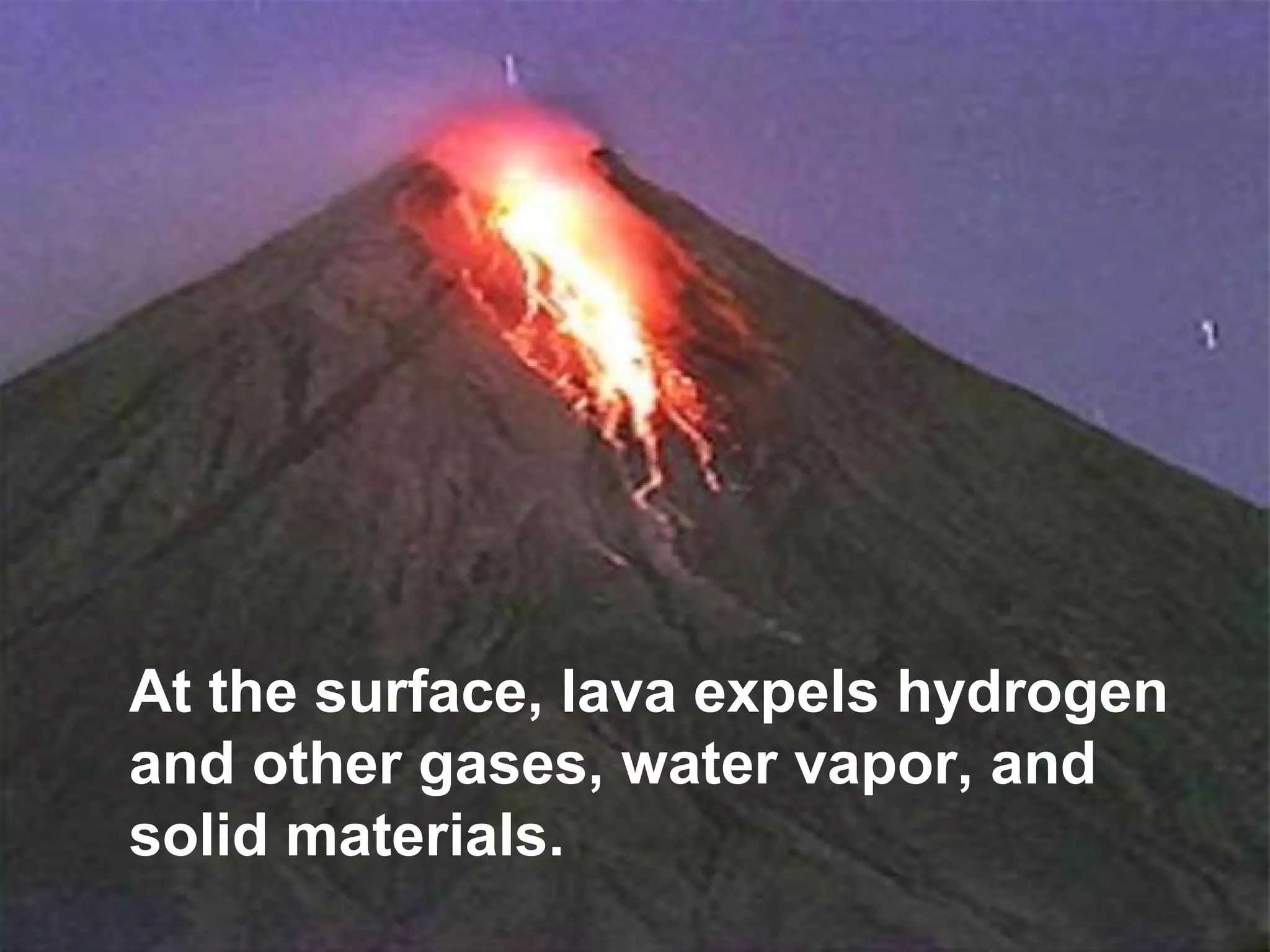 At the surface, lava expels hydrogen
and other gases, water vapor, and
solid materials.

 