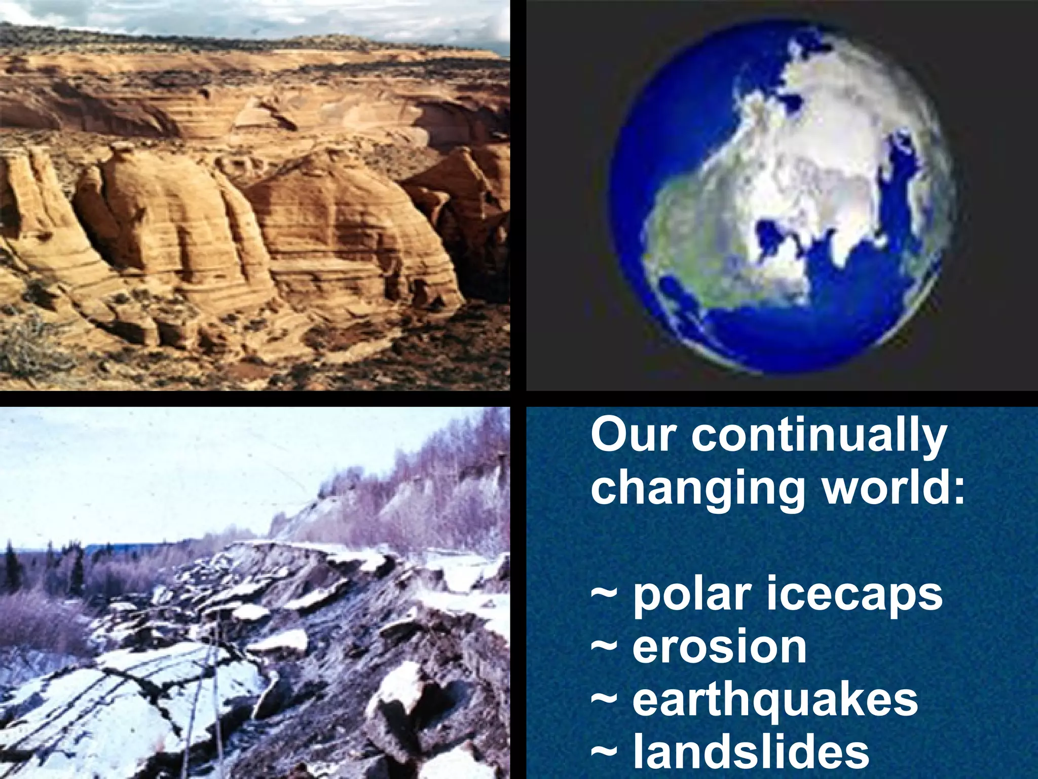 Our continually
changing world:
~ polar icecaps
~ erosion
~ earthquakes
~ landslides

 