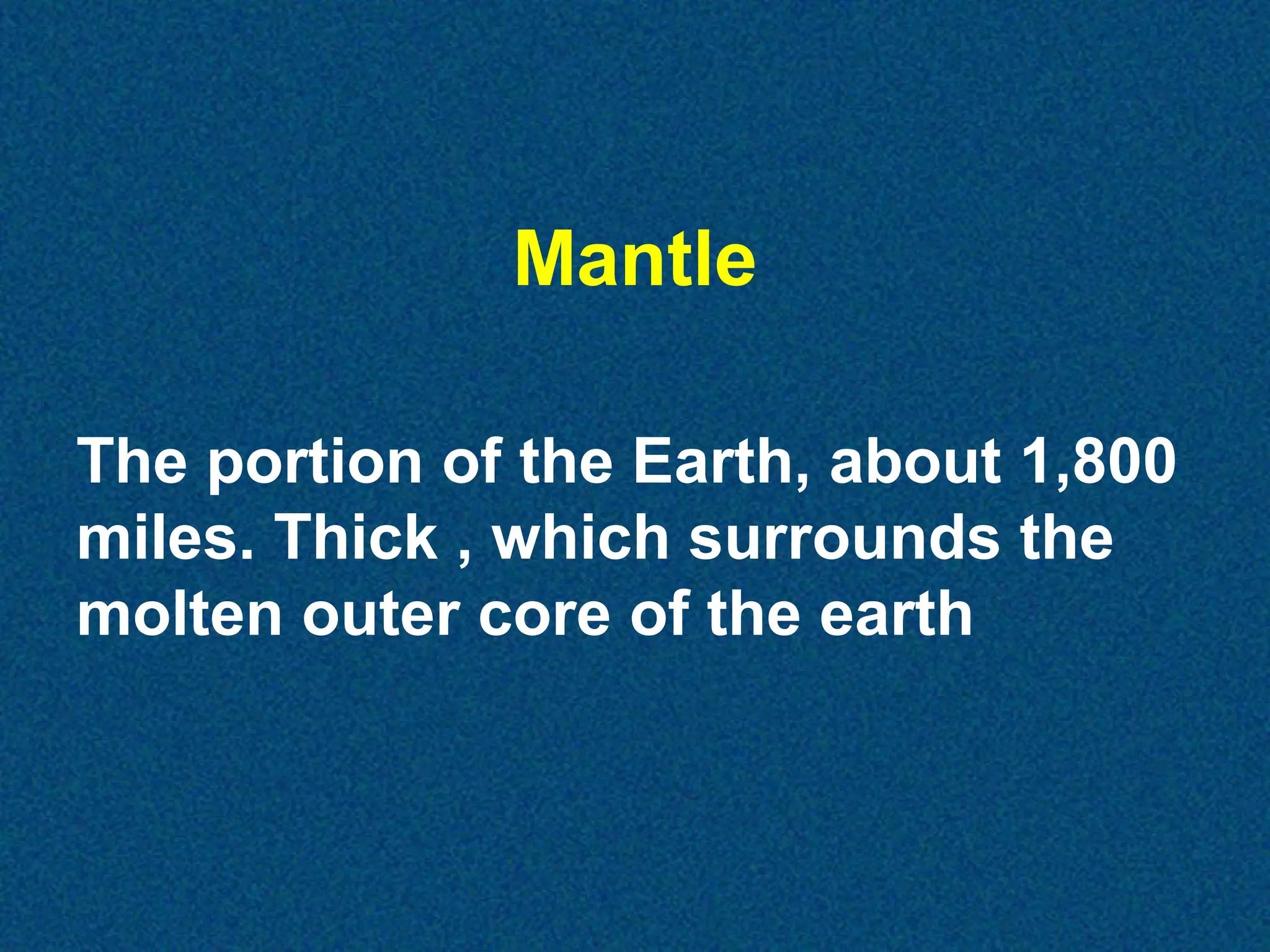Mantle
The portion of the Earth, about 1,800
miles. Thick , which surrounds the
molten outer core of the earth

 