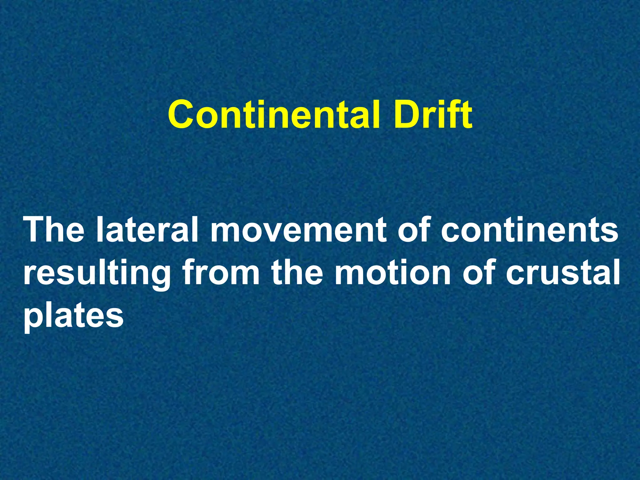 Continental Drift
The lateral movement of continents
resulting from the motion of crustal
plates

 