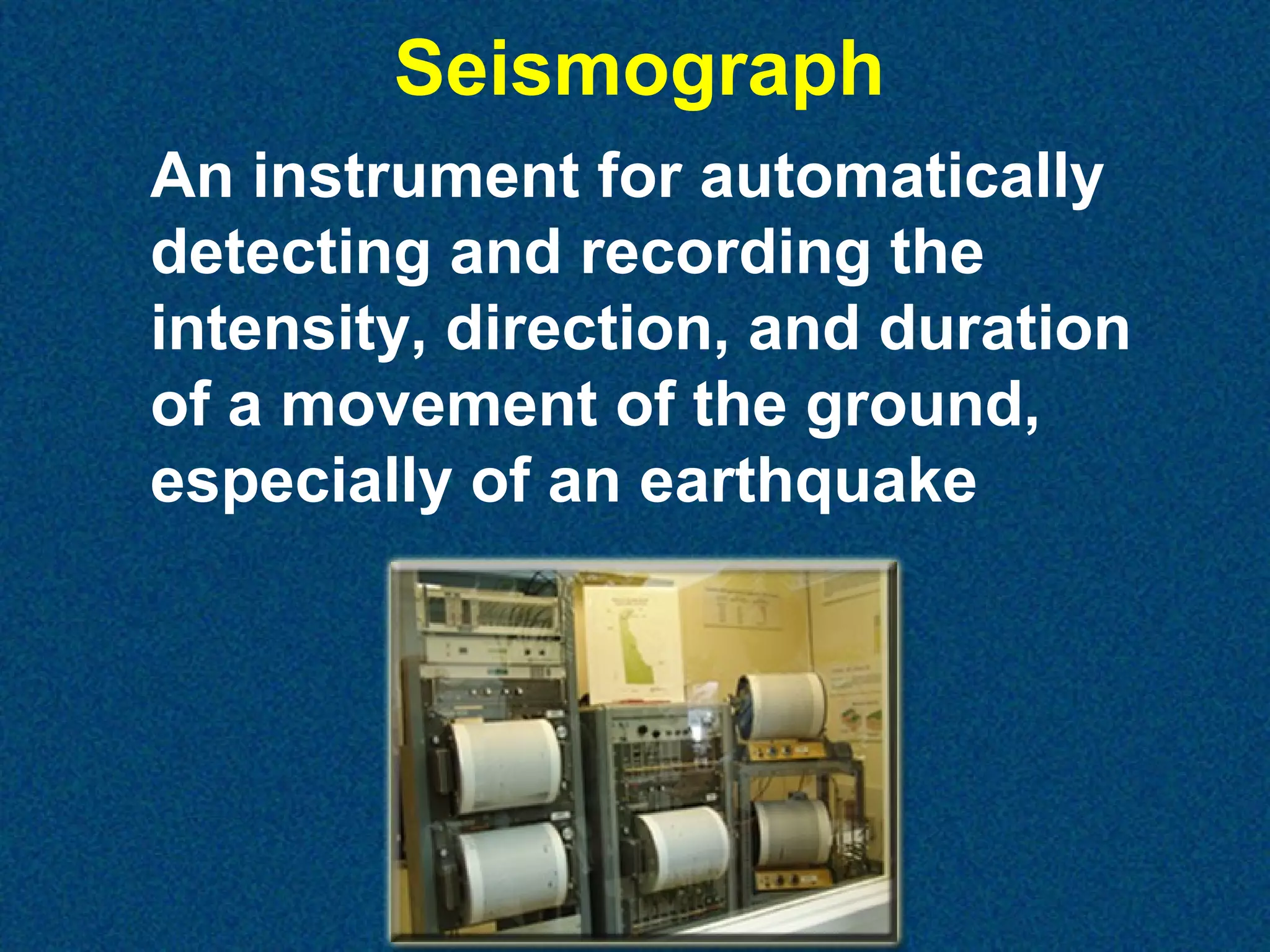 Seismograph
An instrument for automatically
detecting and recording the
intensity, direction, and duration
of a movement of the ground,
especially of an earthquake

 