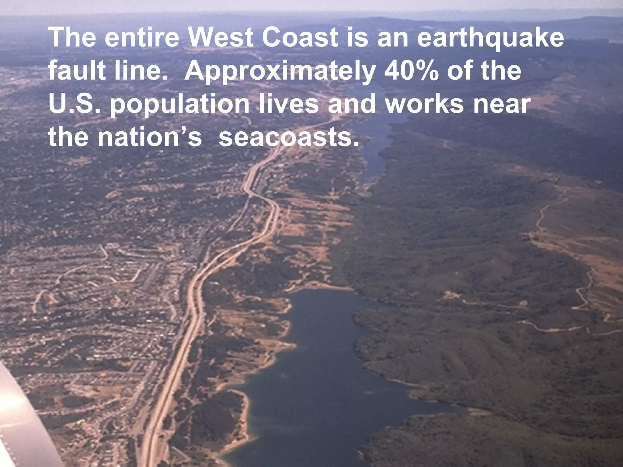 The entire West Coast is an earthquake
fault line. Approximately 40% of the
U.S. population lives and works near
the nation’s seacoasts.

 