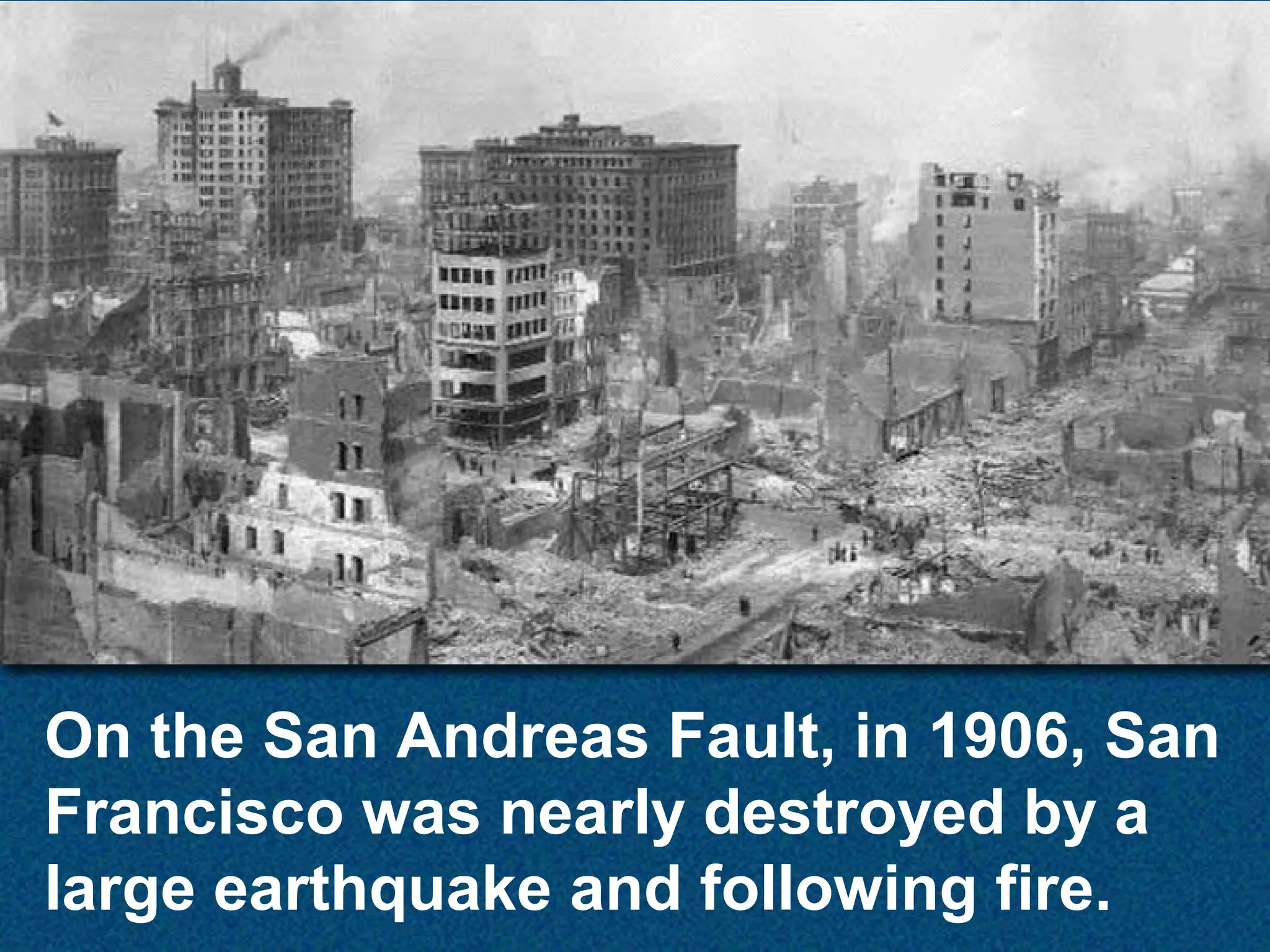 On the San Andreas Fault, in 1906, San
Francisco was nearly destroyed by a
large earthquake and following fire.

 