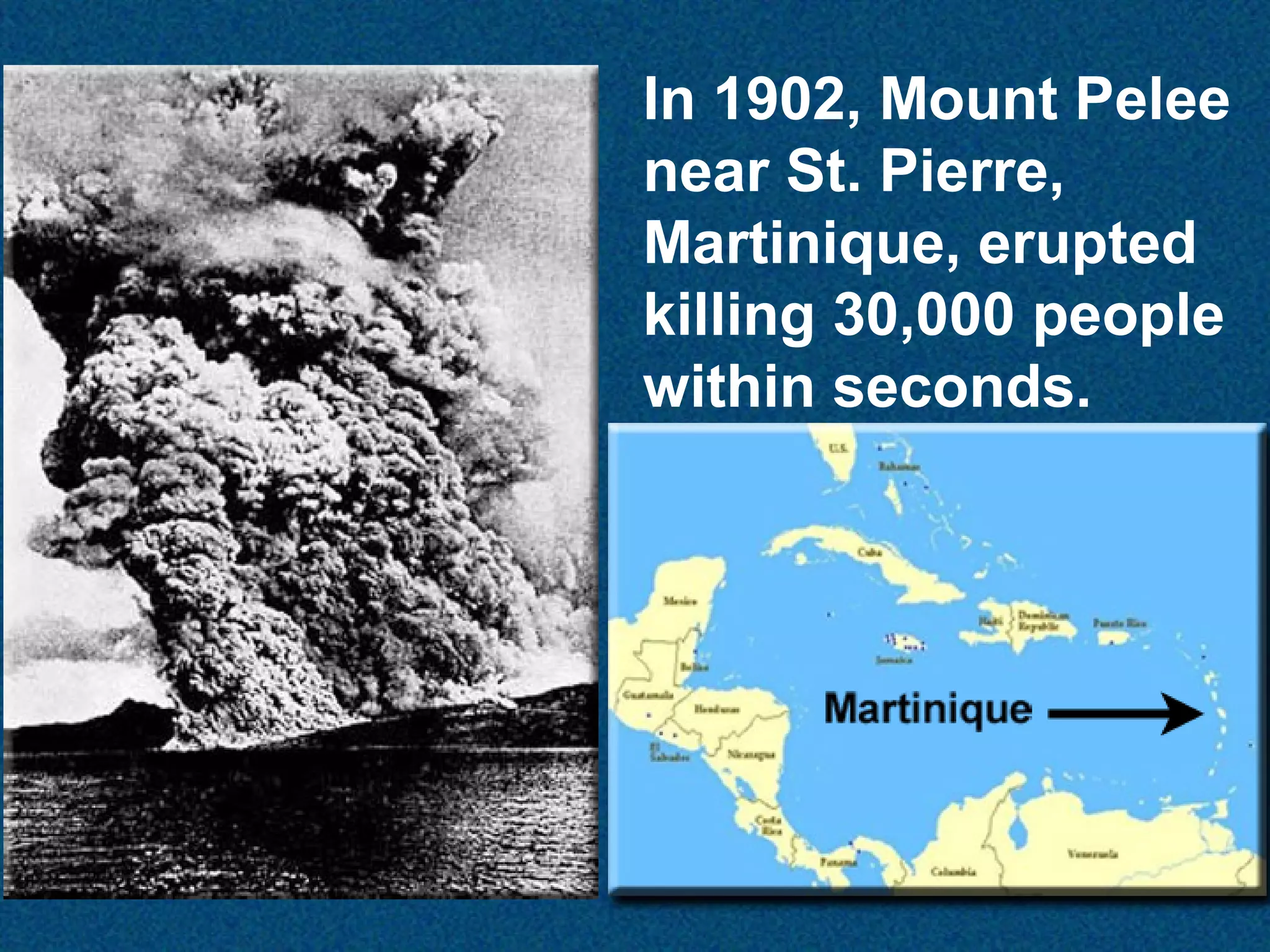 In 1902, Mount Pelee
near St. Pierre,
Martinique, erupted
killing 30,000 people
within seconds.

 