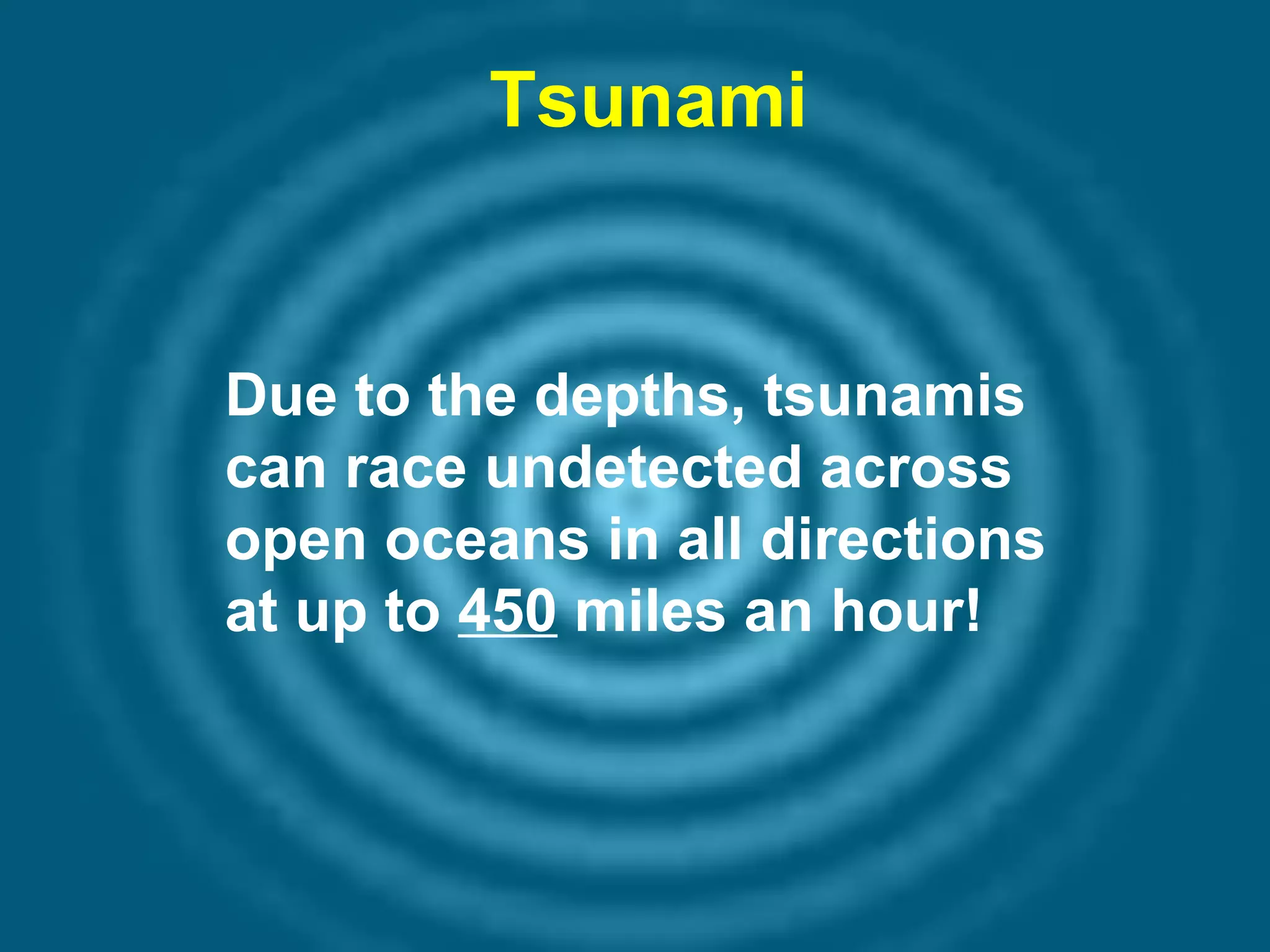 Tsunami

Due to the depths, tsunamis
can race undetected across
open oceans in all directions
at up to 450 miles an hour!

 