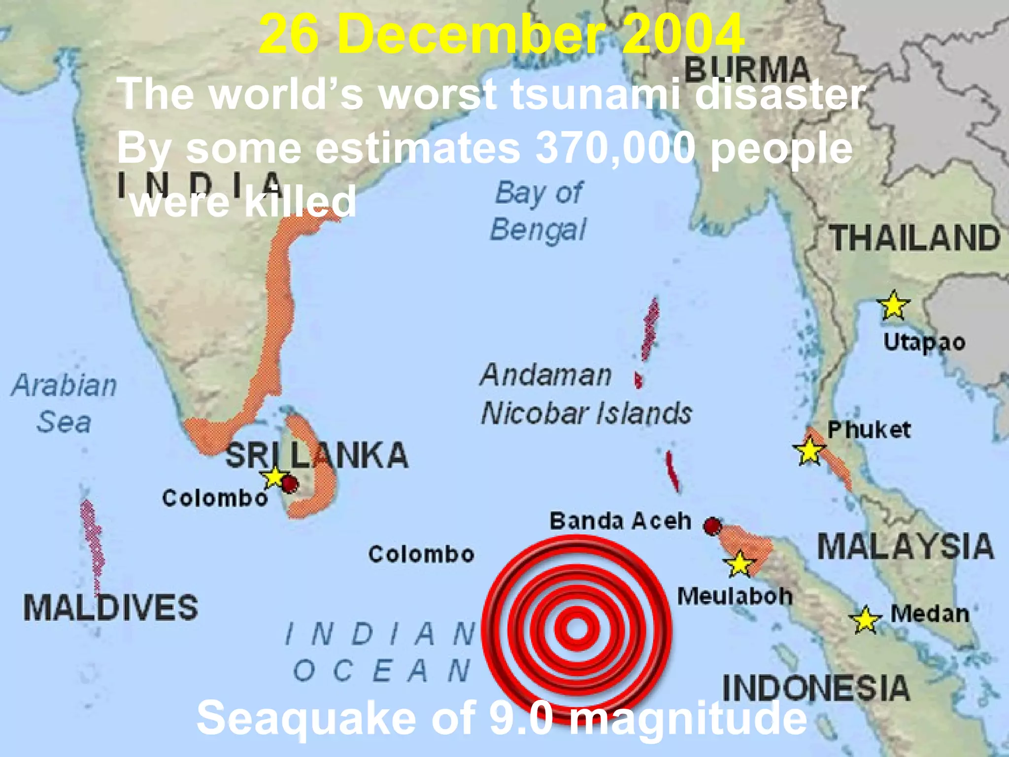 26 December 2004
The world’s worst tsunami disaster
By some estimates 370,000 people
were killed

Seaquake of 9.0 magnitude

 