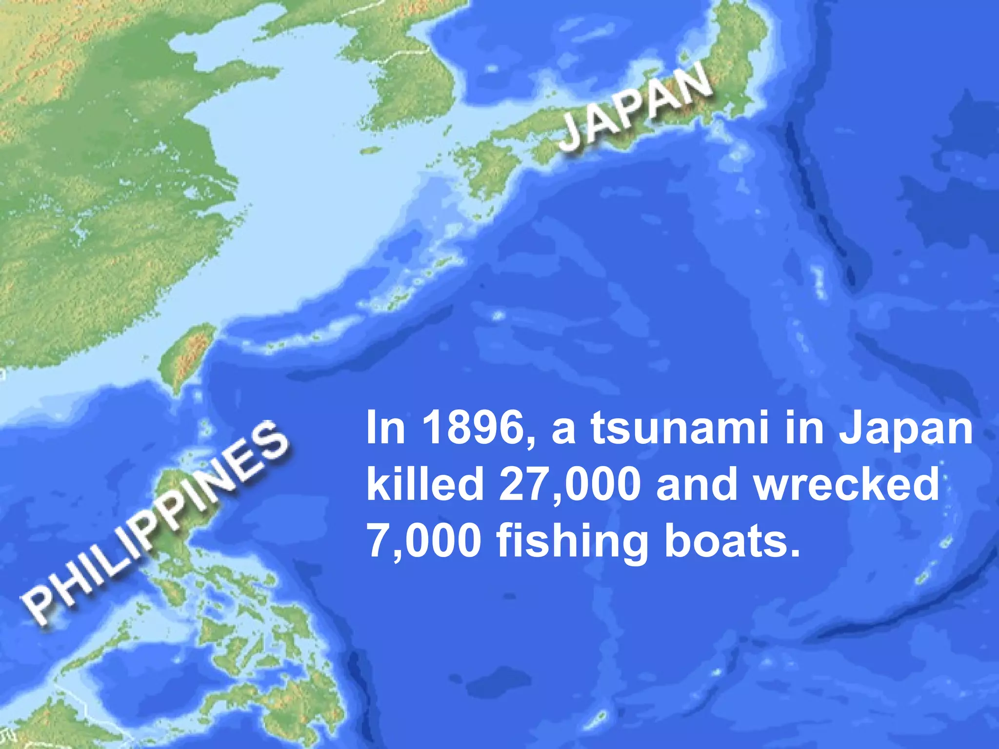 In 1896, a tsunami in Japan
killed 27,000 and wrecked
7,000 fishing boats.

 
