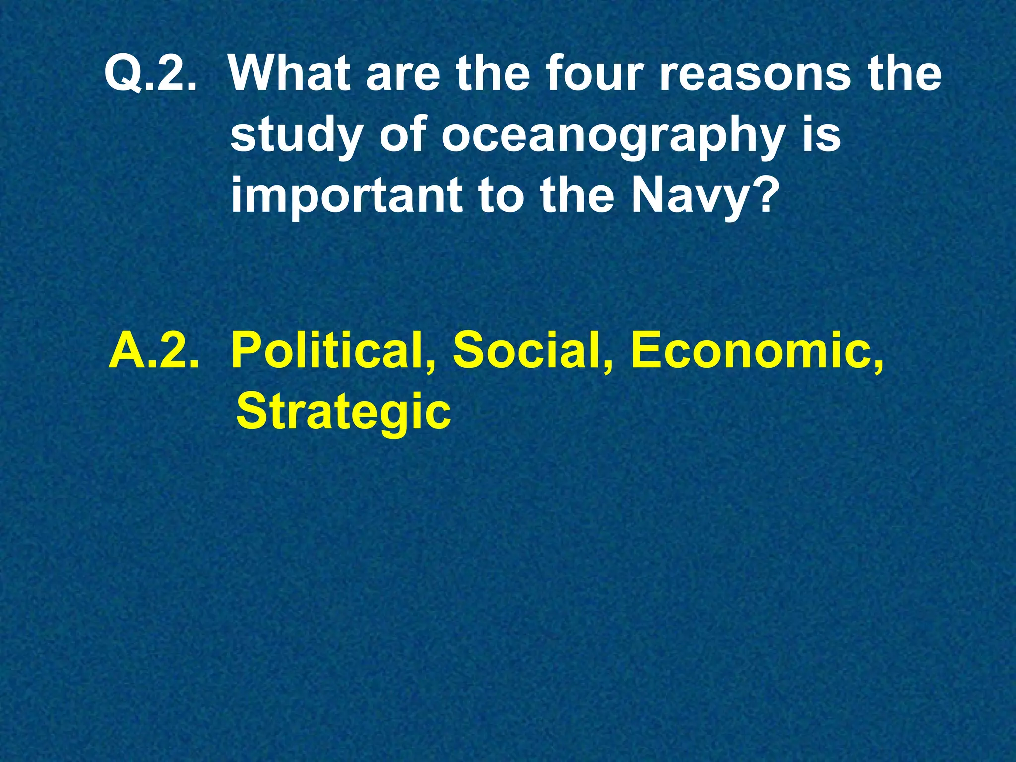 Q.2. What are the four reasons the
study of oceanography is
important to the Navy?
A.2. Political, Social, Economic,
Strategic

 