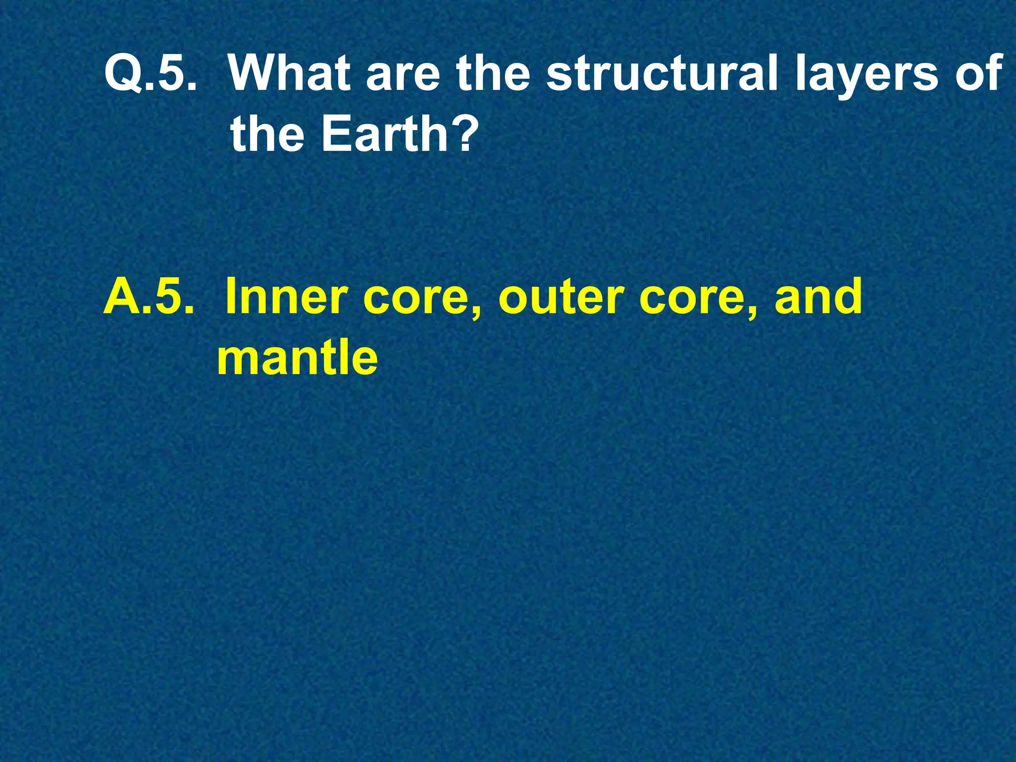 Q.5. What are the structural layers of
the Earth?
A.5. Inner core, outer core, and
mantle

 