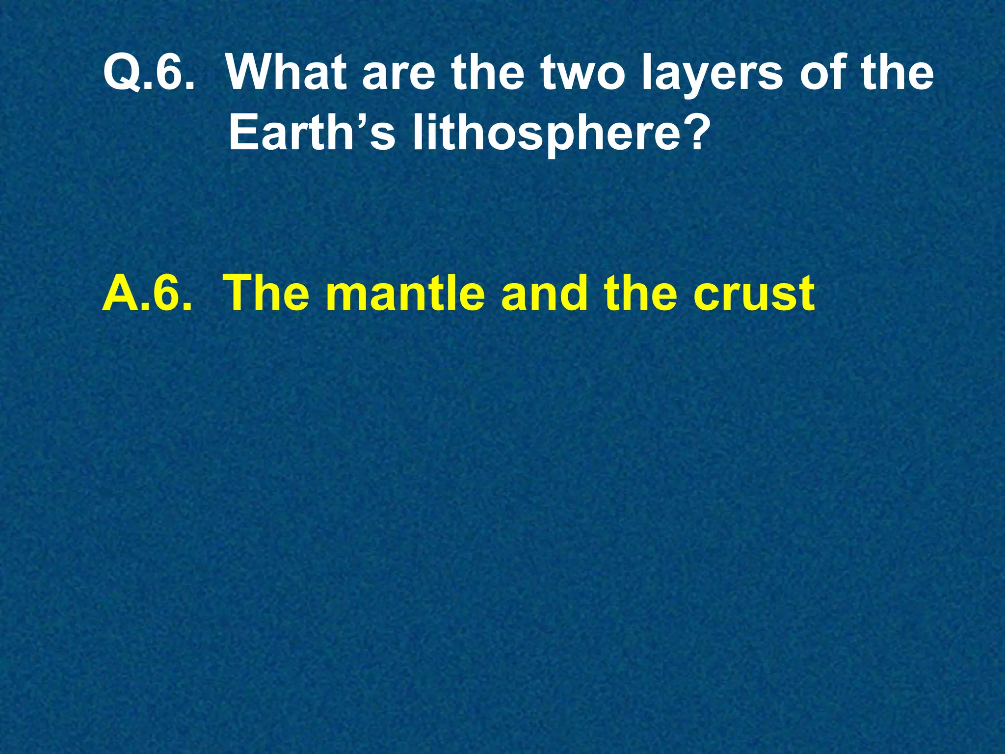 Q.6. What are the two layers of the
Earth’s lithosphere?
A.6. The mantle and the crust

 