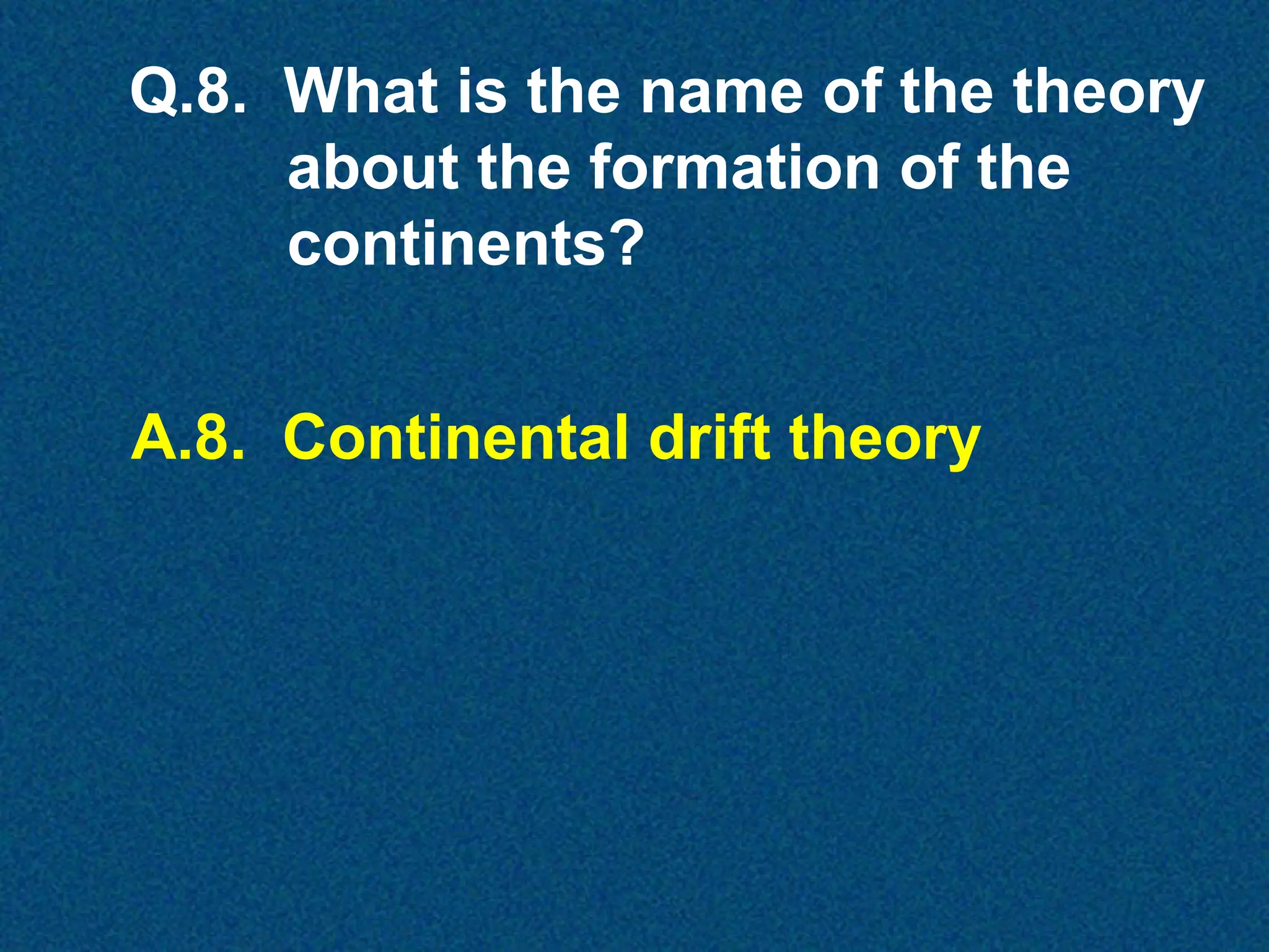 Q.8. What is the name of the theory
about the formation of the
continents?
A.8. Continental drift theory

 