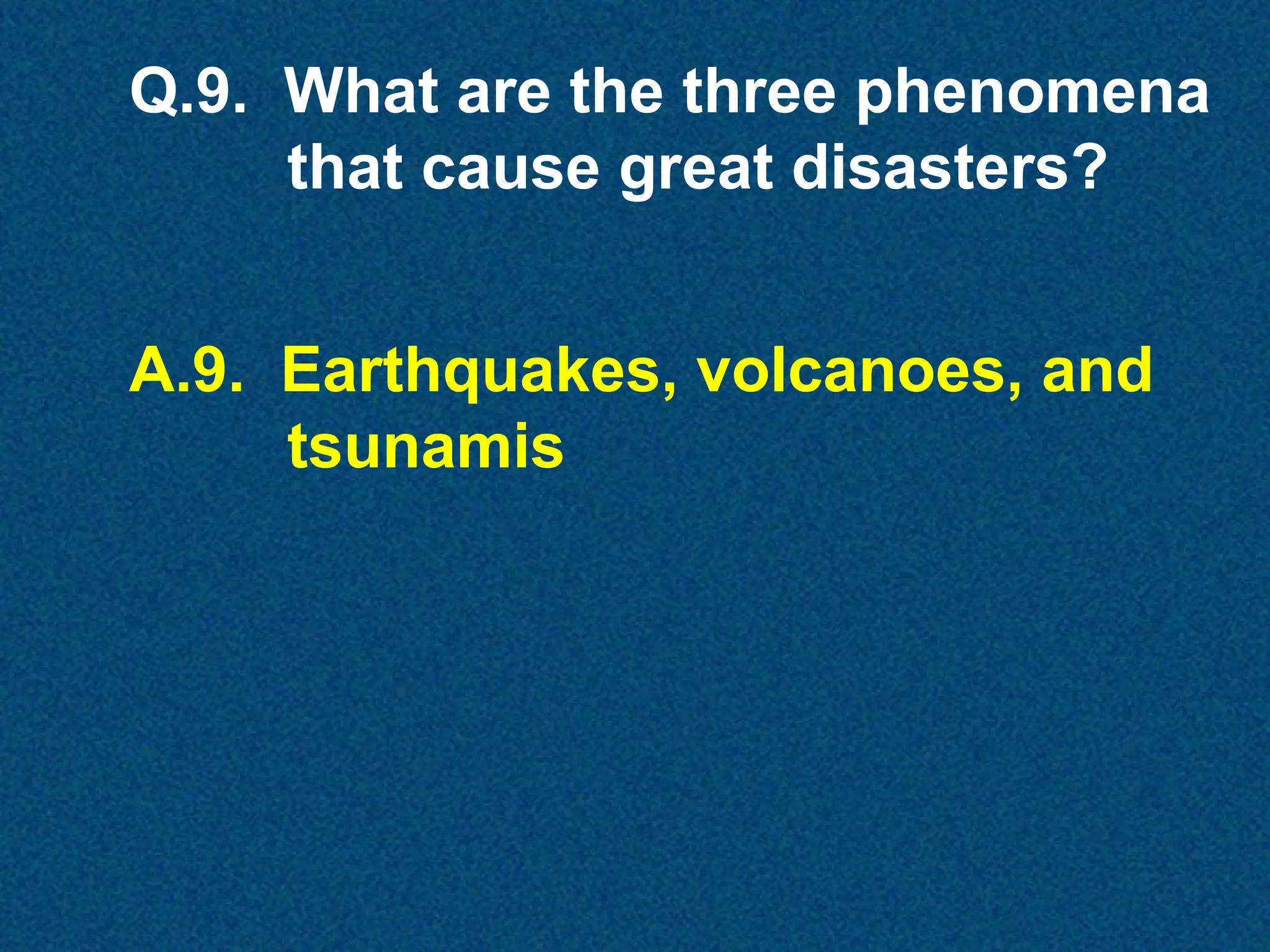 Q.9. What are the three phenomena
that cause great disasters?
A.9. Earthquakes, volcanoes, and
tsunamis

 