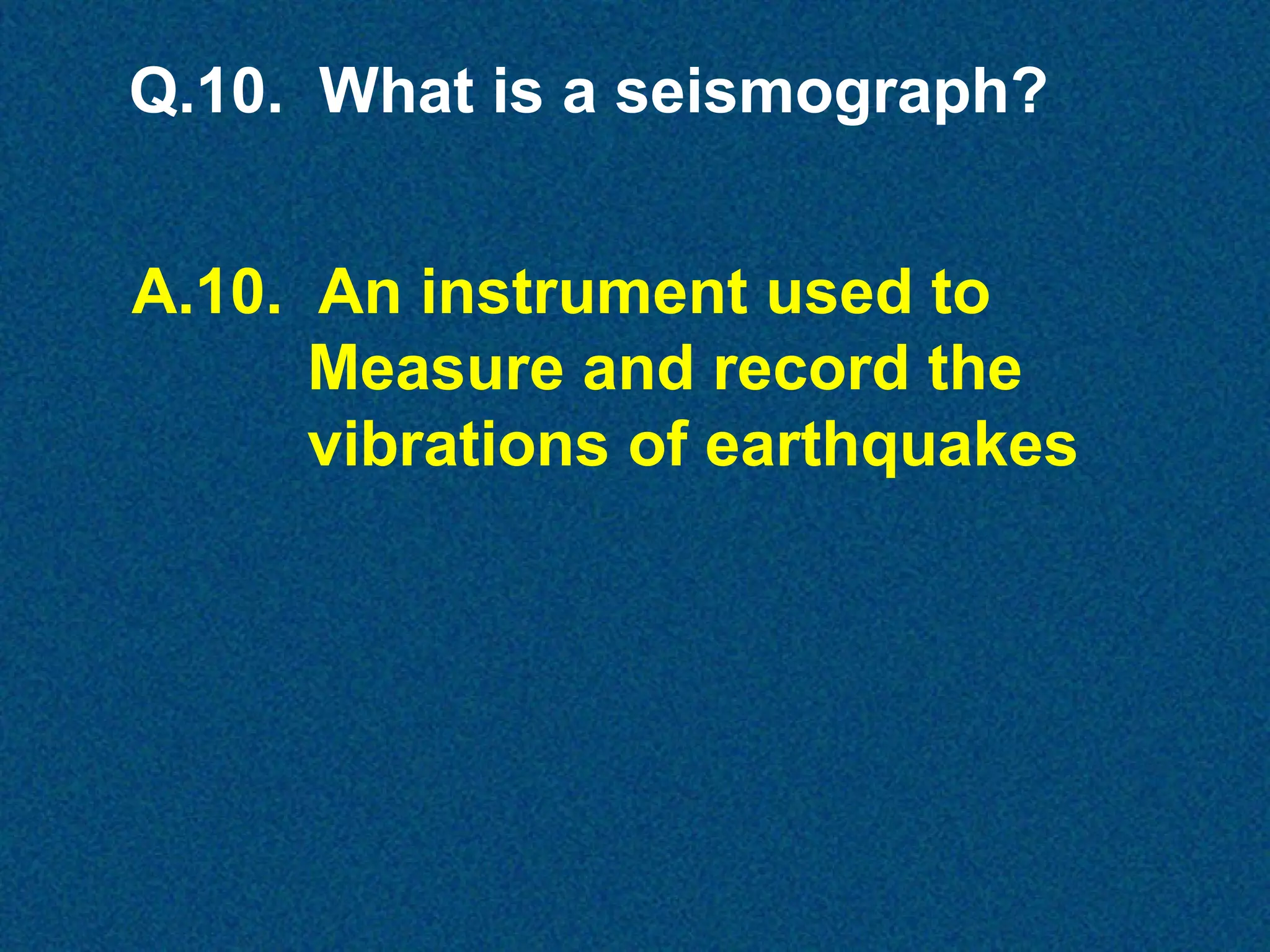 Q.10. What is a seismograph?
A.10. An instrument used to
Measure and record the
vibrations of earthquakes

 