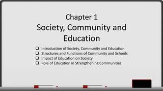 Chapter 1
Society, Community and
Education
 Introduction of Society, Community and Education
 Structures and Functions of Community and Schools
 Impact of Education on Society
 Role of Education in Strengthening Communities
 