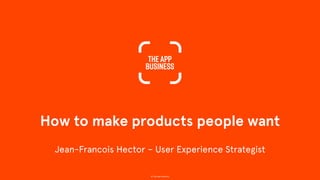 How to make products people want
© The App Business
Jean-Francois Hector – User Experience Strategist
 