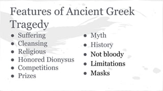 Features of Ancient Greek
Tragedy
● Suffering
● Cleansing
● Religious
● Honored Dionysus
● Competitions
● Prizes
● Myth
● History
● Not bloody
● Limitations
● Masks
 