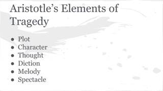 Aristotle’s Elements of
Tragedy
● Plot
● Character
● Thought
● Diction
● Melody
● Spectacle
 