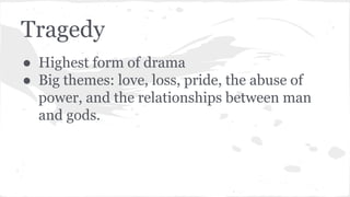 Tragedy
● Highest form of drama
● Big themes: love, loss, pride, the abuse of
power, and the relationships between man
and gods.
 