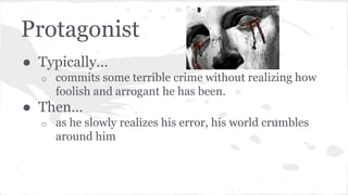 Protagonist
● Typically…
o commits some terrible crime without realizing how
foolish and arrogant he has been.
● Then…
o as he slowly realizes his error, his world crumbles
around him
 