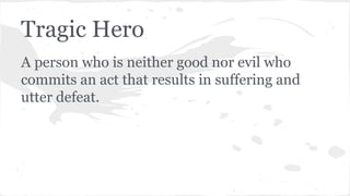 Tragic Hero
A person who is neither good nor evil who
commits an act that results in suffering and
utter defeat.
 