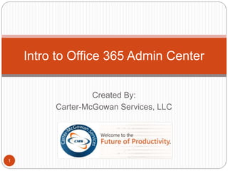 Created By:
Carter-McGowan Services, LLC
1
Intro to Office 365 Admin Center
 