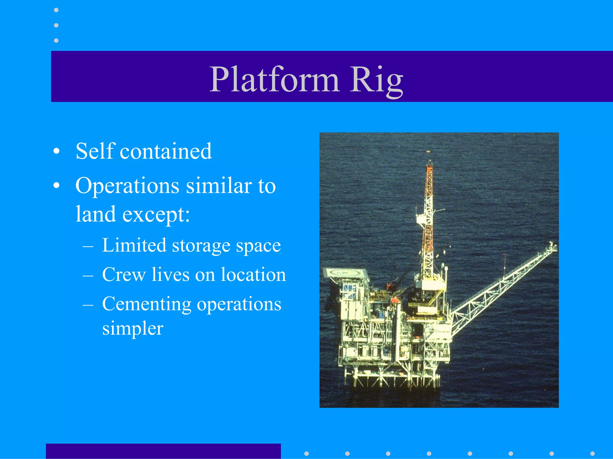 Platform Rig
• Self contained
• Operations similar to
land except:
– Limited storage space
– Crew lives on location
– Cementing operations
simpler
 