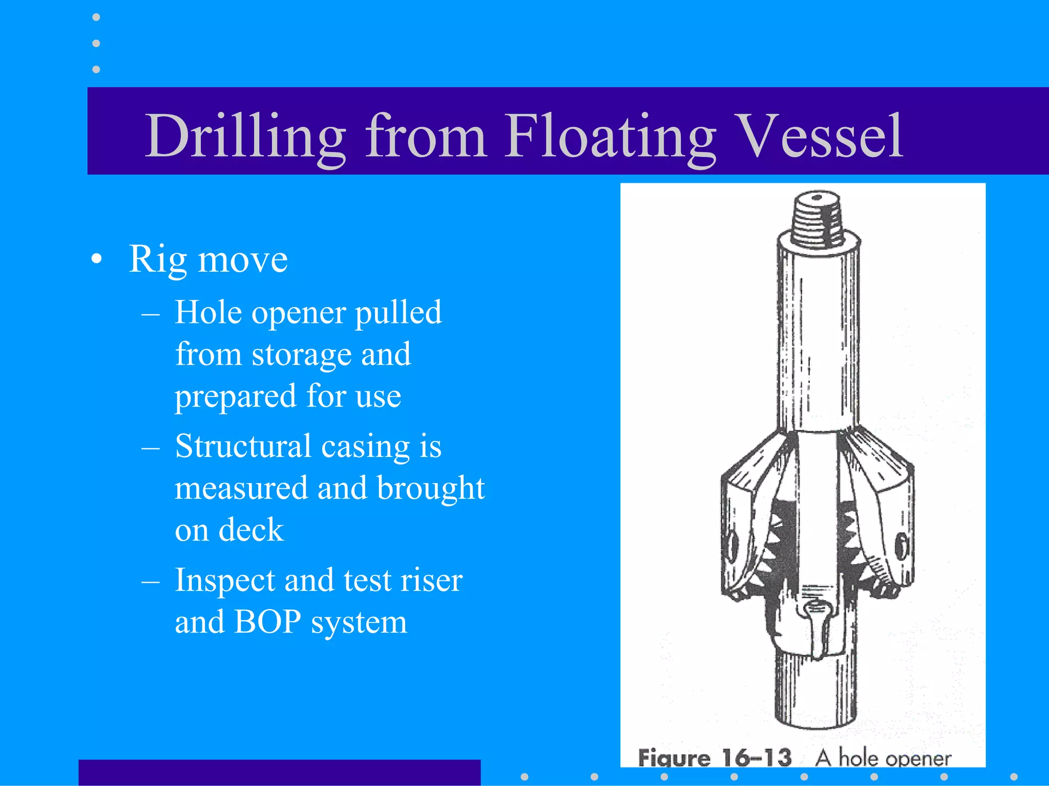 Drilling from Floating Vessel
• Rig move
– Hole opener pulled
from storage and
prepared for use
– Structural casing is
measured and brought
on deck
– Inspect and test riser
and BOP system
 