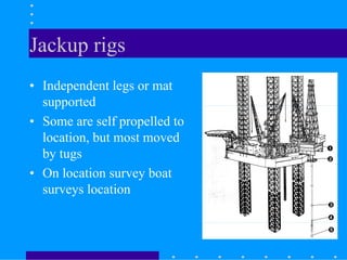 Jackup rigs
• Independent legs or mat
supported
• Some are self propelled to
location, but most moved
by tugs
• On location survey boat
surveys location
 