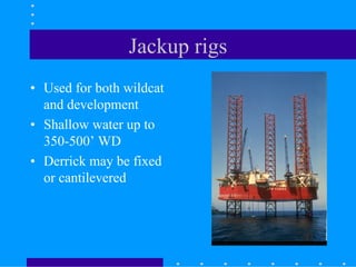 Jackup rigs
• Used for both wildcat
and development
• Shallow water up to
350-500’ WD
• Derrick may be fixed
or cantilevered
 