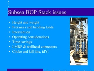 Subsea BOP Stack issues
• Height and weight
• Pressures and bending loads
• Intervention
• Operating considerations
• Time savings
• LMRP & wellhead connectors
• Choke and kill line, id’s!
 