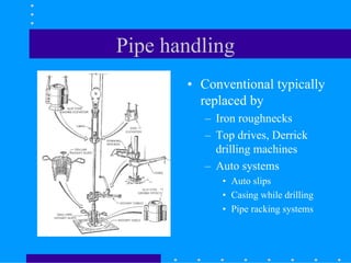 Pipe handling
• Conventional typically
replaced by
– Iron roughnecks
– Top drives, Derrick
drilling machines
– Auto systems
• Auto slips
• Casing while drilling
• Pipe racking systems
 